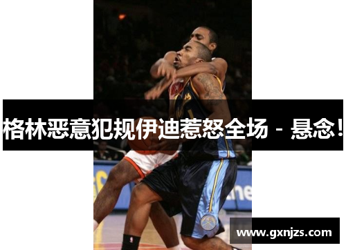 格林恶意犯规伊迪惹怒全场－悬念！