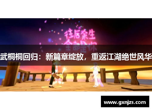 武桐桐回归：新篇章绽放，重返江湖绝世风华